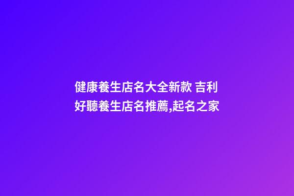 健康養生店名大全新款 吉利好聽養生店名推薦,起名之家-第1張-店鋪起名-玄機派